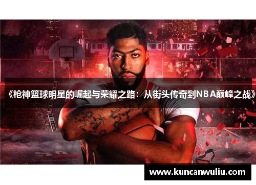 《枪神篮球明星的崛起与荣耀之路：从街头传奇到NBA巅峰之战》