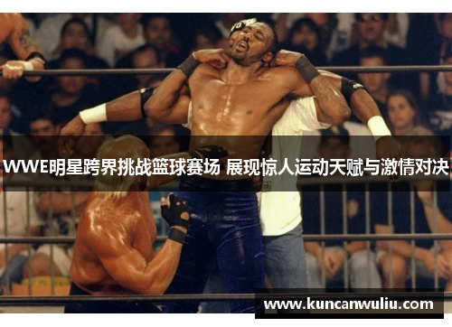 WWE明星跨界挑战篮球赛场 展现惊人运动天赋与激情对决