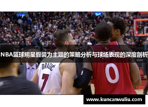 NBA篮球明星假装为主题的策略分析与球场表现的深度剖析