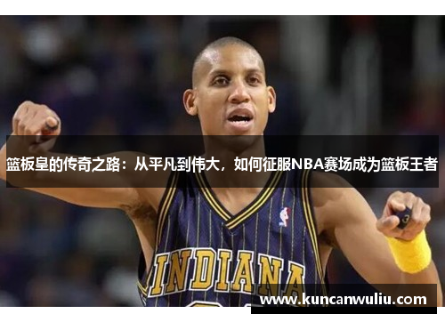 篮板皇的传奇之路：从平凡到伟大，如何征服NBA赛场成为篮板王者